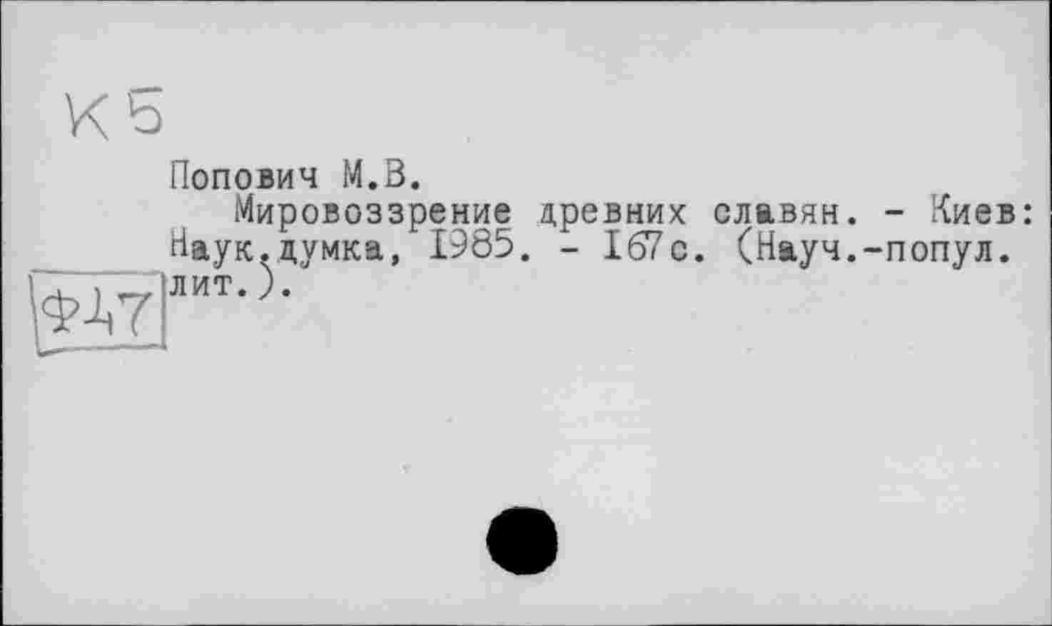 ﻿w.
Попович M.B.
Мировоззрение древних славян. - Киев: Наук.думка, 1985. - 167с. (Науч.-попул. лит.).